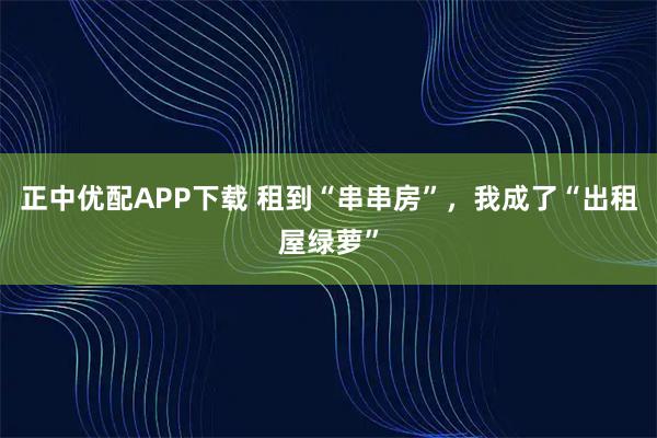 正中优配APP下载 租到“串串房”，我成了“出租屋绿萝”