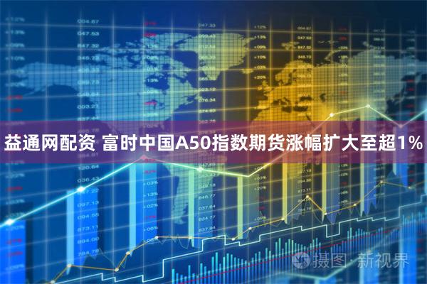 益通网配资 富时中国A50指数期货涨幅扩大至超1%